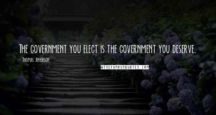 Thomas Jefferson Quotes: The government you elect is the government you deserve.