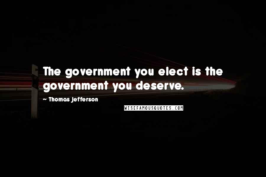 Thomas Jefferson Quotes: The government you elect is the government you deserve.