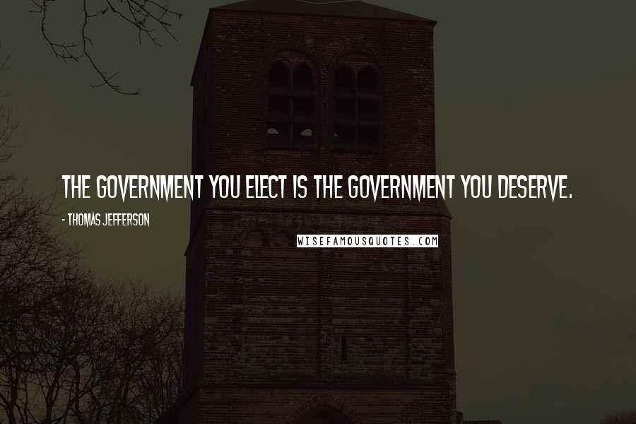 Thomas Jefferson Quotes: The government you elect is the government you deserve.