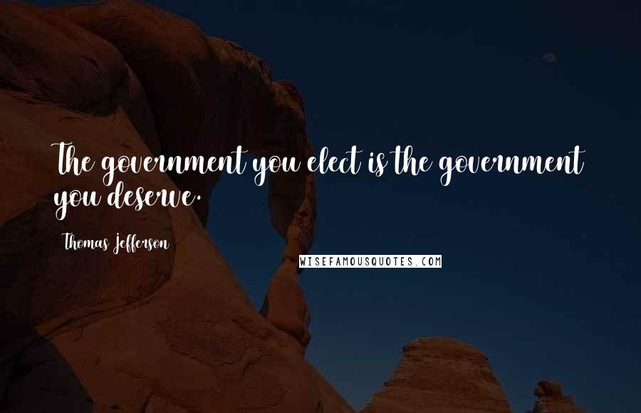 Thomas Jefferson Quotes: The government you elect is the government you deserve.