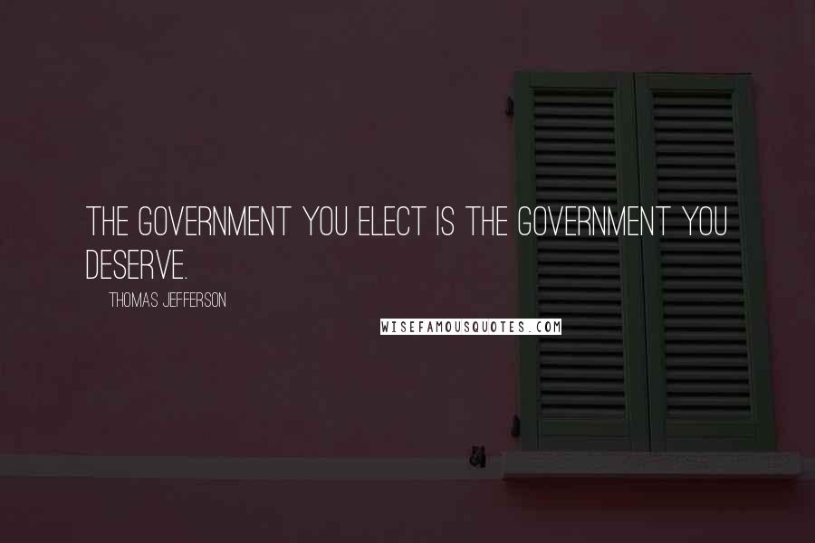 Thomas Jefferson Quotes: The government you elect is the government you deserve.