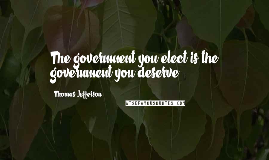 Thomas Jefferson Quotes: The government you elect is the government you deserve.