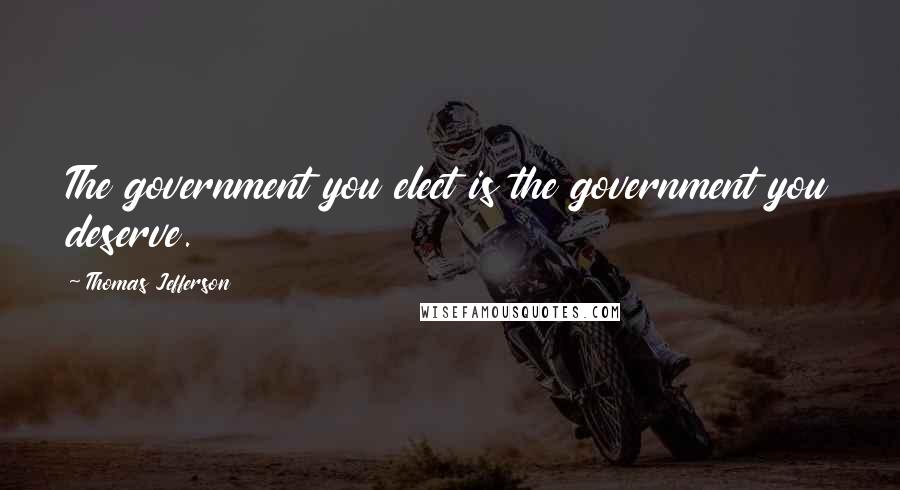 Thomas Jefferson Quotes: The government you elect is the government you deserve.