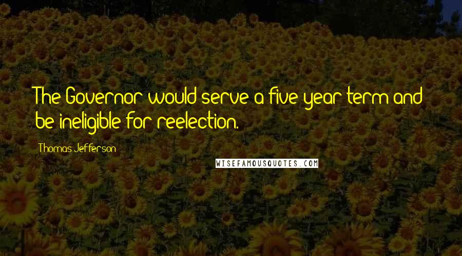 Thomas Jefferson Quotes: The Governor would serve a five-year term and be ineligible for reelection.