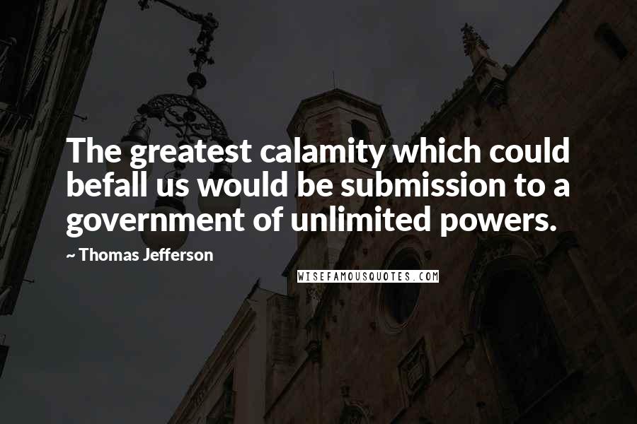 Thomas Jefferson Quotes: The greatest calamity which could befall us would be submission to a government of unlimited powers.