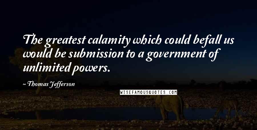 Thomas Jefferson Quotes: The greatest calamity which could befall us would be submission to a government of unlimited powers.