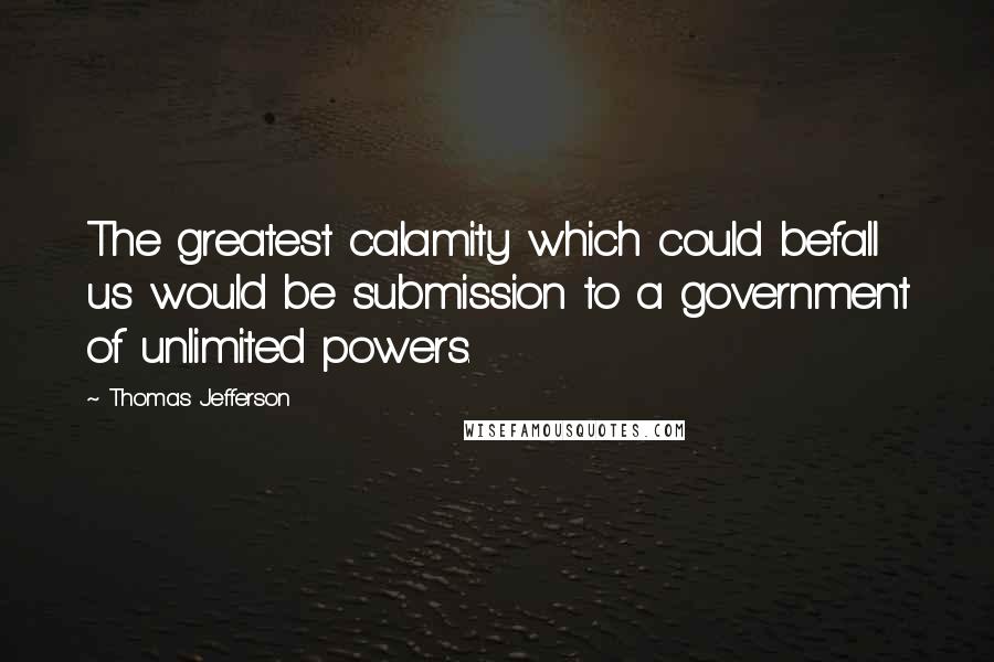 Thomas Jefferson Quotes: The greatest calamity which could befall us would be submission to a government of unlimited powers.