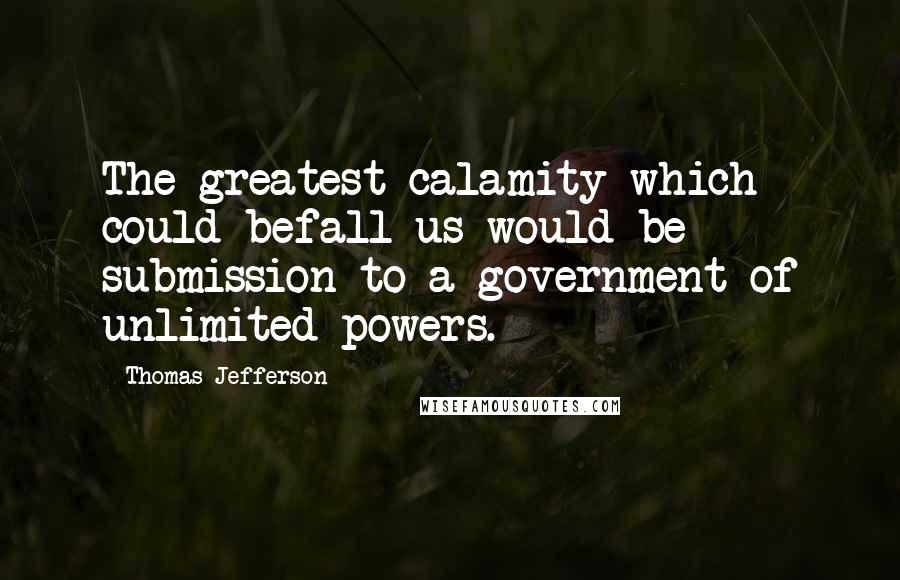 Thomas Jefferson Quotes: The greatest calamity which could befall us would be submission to a government of unlimited powers.