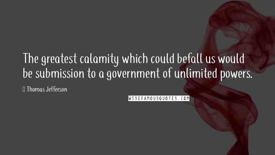 Thomas Jefferson Quotes: The greatest calamity which could befall us would be submission to a government of unlimited powers.