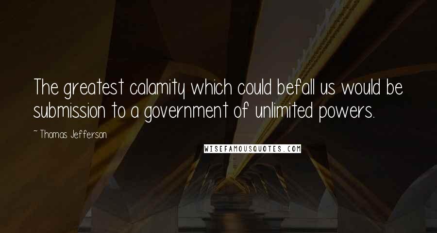 Thomas Jefferson Quotes: The greatest calamity which could befall us would be submission to a government of unlimited powers.