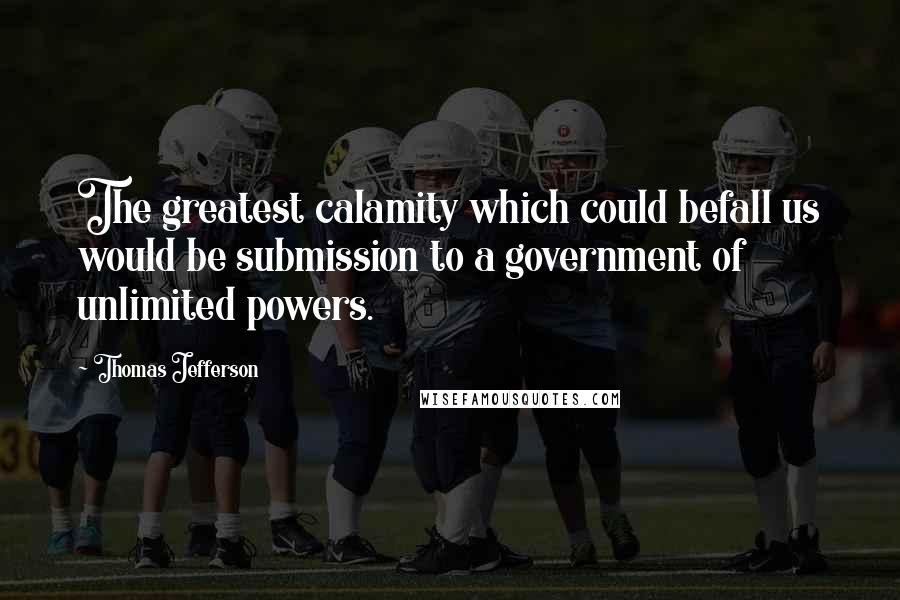 Thomas Jefferson Quotes: The greatest calamity which could befall us would be submission to a government of unlimited powers.