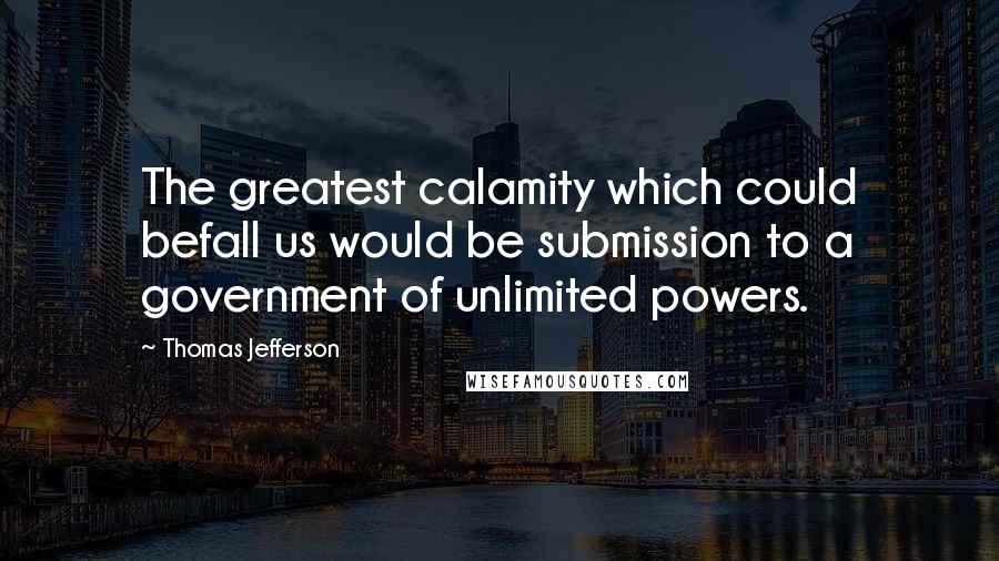 Thomas Jefferson Quotes: The greatest calamity which could befall us would be submission to a government of unlimited powers.