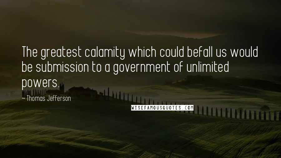 Thomas Jefferson Quotes: The greatest calamity which could befall us would be submission to a government of unlimited powers.