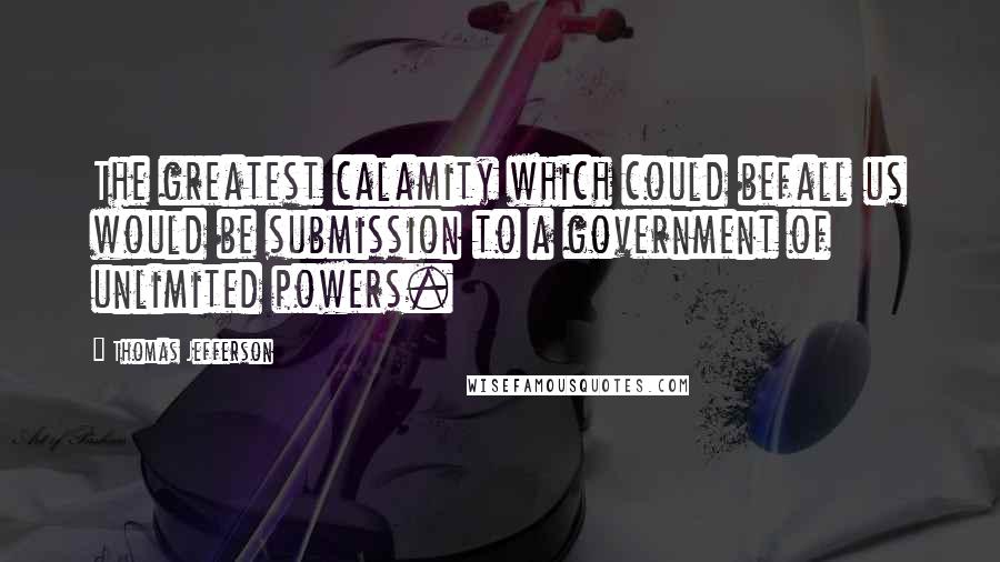 Thomas Jefferson Quotes: The greatest calamity which could befall us would be submission to a government of unlimited powers.