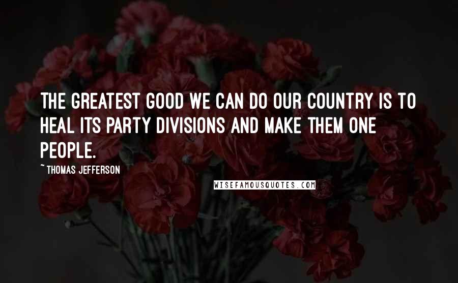 Thomas Jefferson Quotes: The greatest good we can do our country is to heal its party divisions and make them one people.