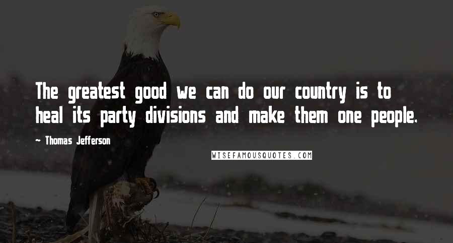 Thomas Jefferson Quotes: The greatest good we can do our country is to heal its party divisions and make them one people.