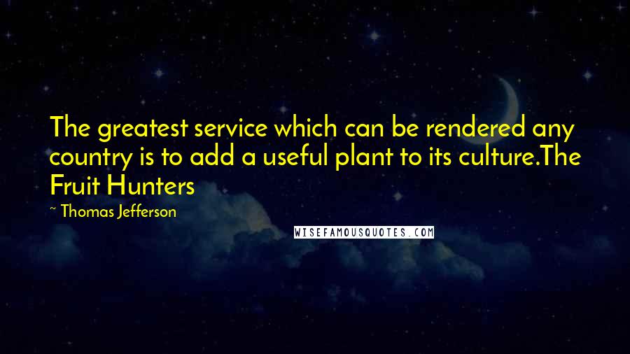 Thomas Jefferson Quotes: The greatest service which can be rendered any country is to add a useful plant to its culture.The Fruit Hunters