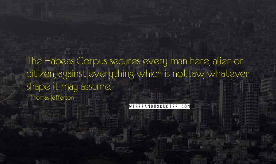 Thomas Jefferson Quotes: The Habeas Corpus secures every man here, alien or citizen, against everything which is not law, whatever shape it may assume.