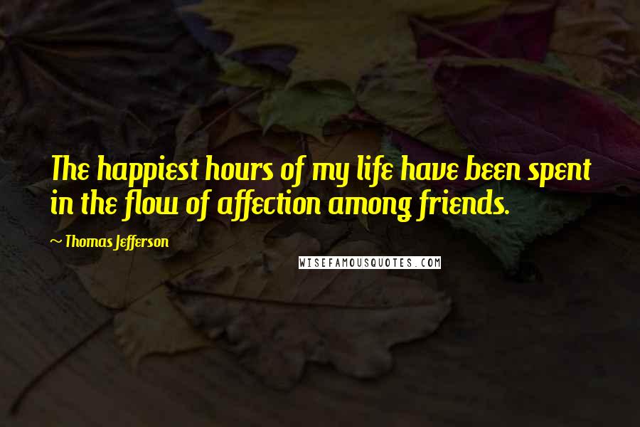 Thomas Jefferson Quotes: The happiest hours of my life have been spent in the flow of affection among friends.