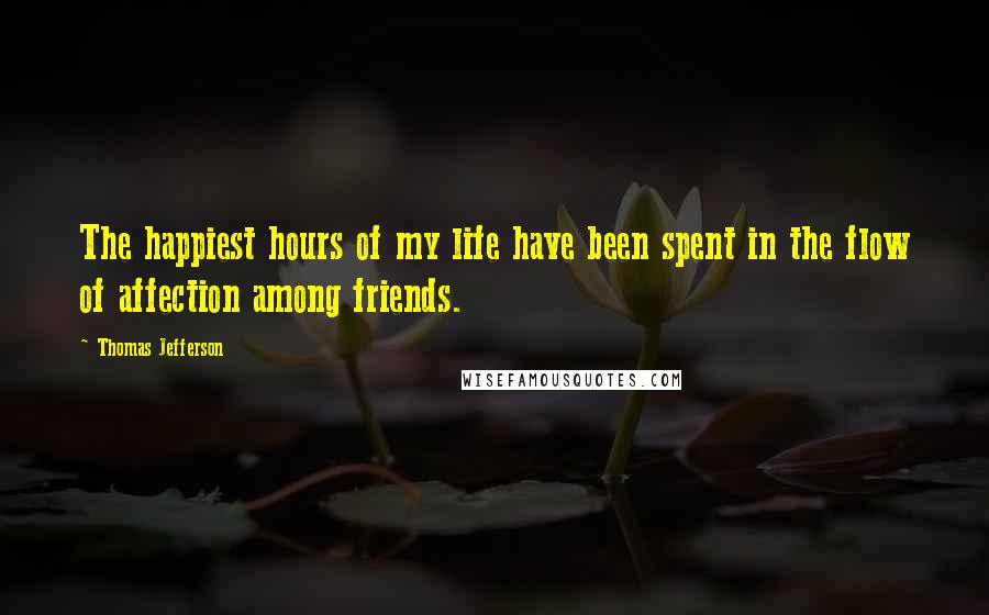 Thomas Jefferson Quotes: The happiest hours of my life have been spent in the flow of affection among friends.