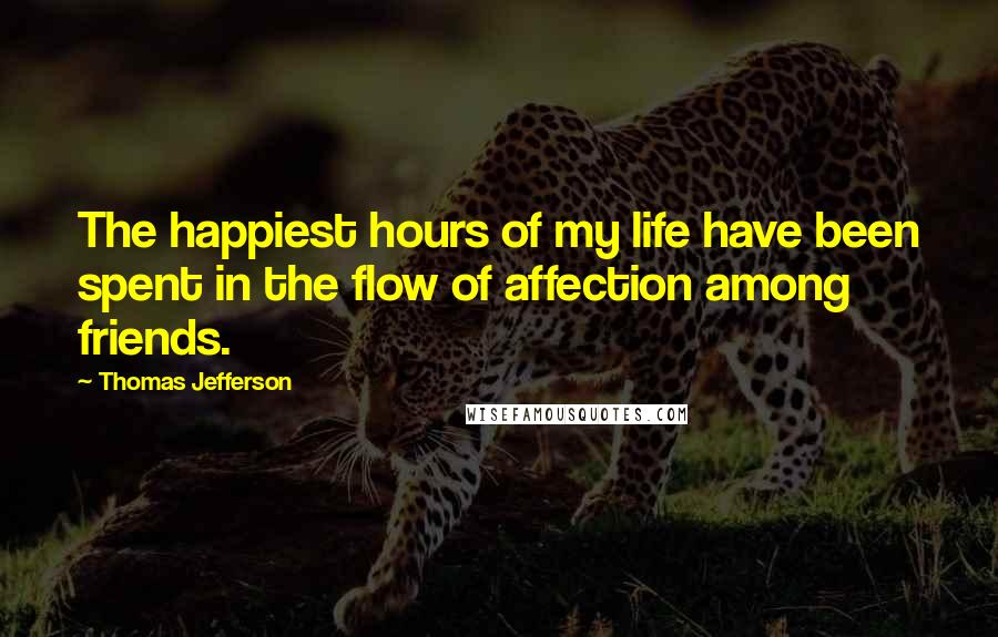 Thomas Jefferson Quotes: The happiest hours of my life have been spent in the flow of affection among friends.