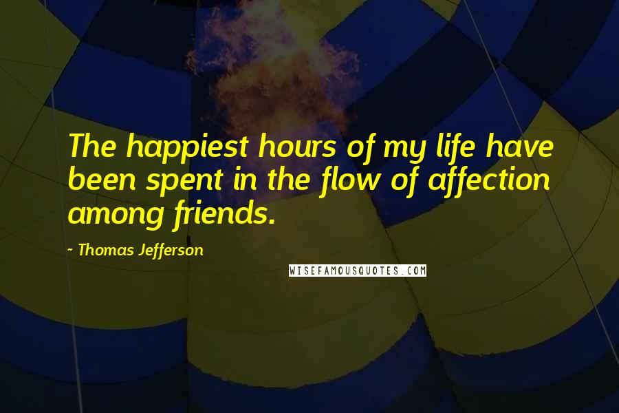 Thomas Jefferson Quotes: The happiest hours of my life have been spent in the flow of affection among friends.
