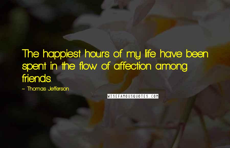 Thomas Jefferson Quotes: The happiest hours of my life have been spent in the flow of affection among friends.