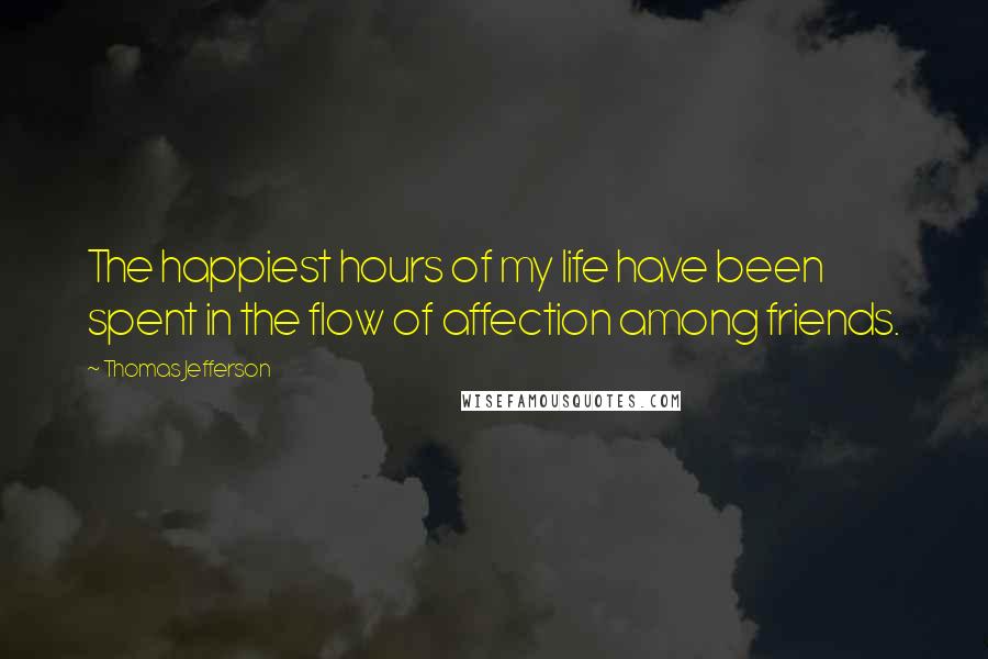 Thomas Jefferson Quotes: The happiest hours of my life have been spent in the flow of affection among friends.