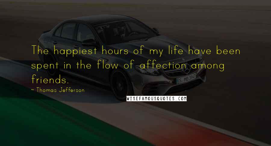 Thomas Jefferson Quotes: The happiest hours of my life have been spent in the flow of affection among friends.