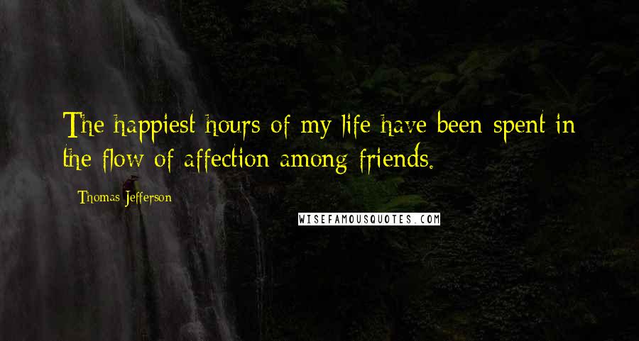 Thomas Jefferson Quotes: The happiest hours of my life have been spent in the flow of affection among friends.