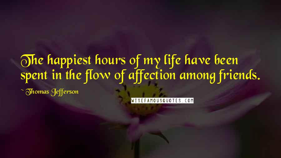 Thomas Jefferson Quotes: The happiest hours of my life have been spent in the flow of affection among friends.