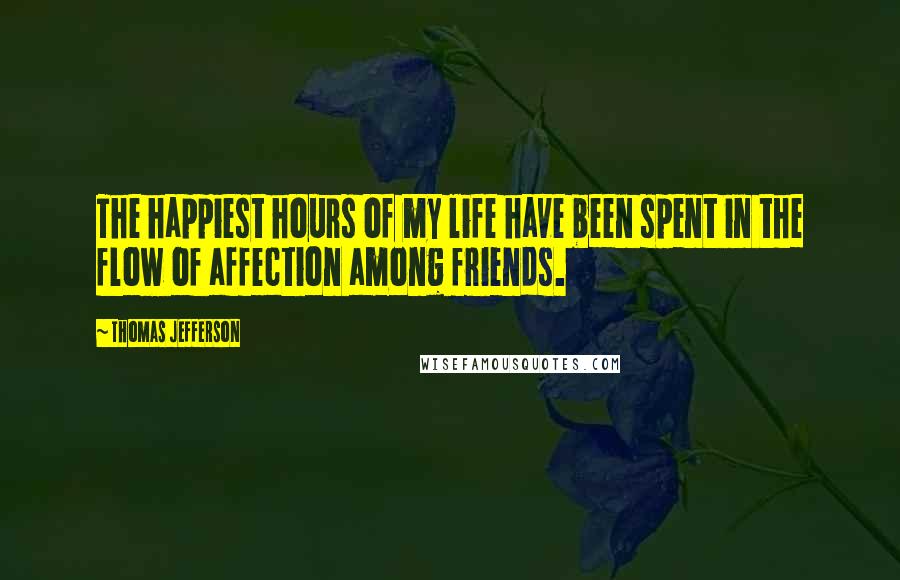 Thomas Jefferson Quotes: The happiest hours of my life have been spent in the flow of affection among friends.