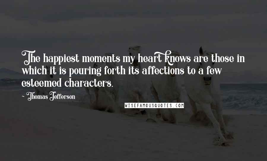 Thomas Jefferson Quotes: The happiest moments my heart knows are those in which it is pouring forth its affections to a few esteemed characters.