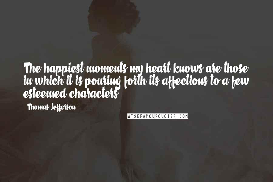 Thomas Jefferson Quotes: The happiest moments my heart knows are those in which it is pouring forth its affections to a few esteemed characters.