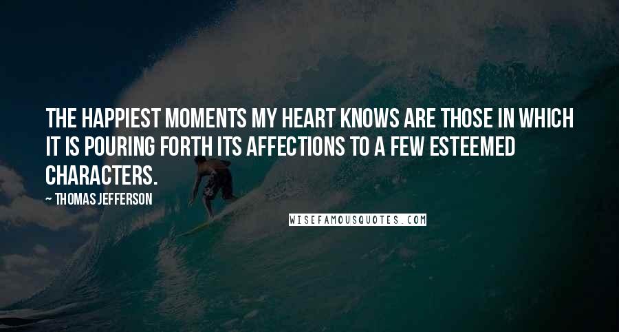 Thomas Jefferson Quotes: The happiest moments my heart knows are those in which it is pouring forth its affections to a few esteemed characters.