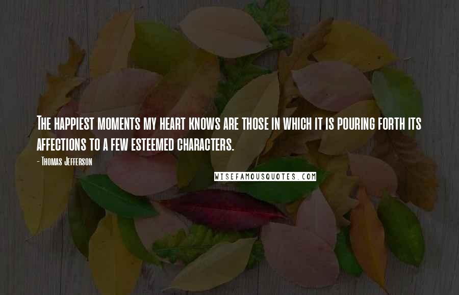 Thomas Jefferson Quotes: The happiest moments my heart knows are those in which it is pouring forth its affections to a few esteemed characters.