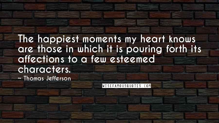 Thomas Jefferson Quotes: The happiest moments my heart knows are those in which it is pouring forth its affections to a few esteemed characters.