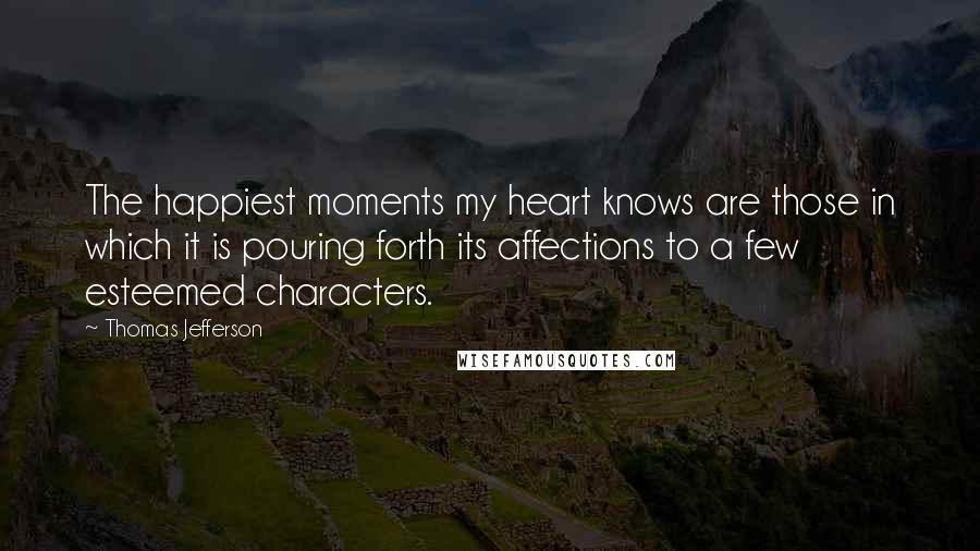 Thomas Jefferson Quotes: The happiest moments my heart knows are those in which it is pouring forth its affections to a few esteemed characters.