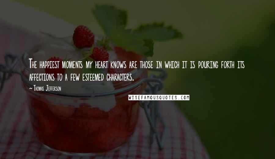 Thomas Jefferson Quotes: The happiest moments my heart knows are those in which it is pouring forth its affections to a few esteemed characters.