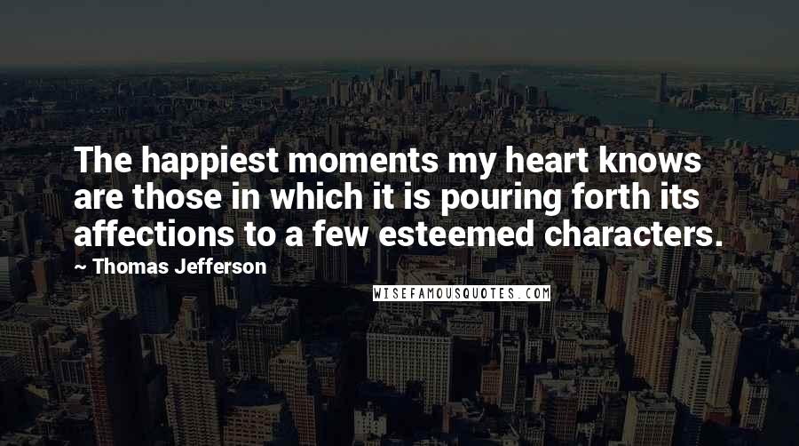 Thomas Jefferson Quotes: The happiest moments my heart knows are those in which it is pouring forth its affections to a few esteemed characters.