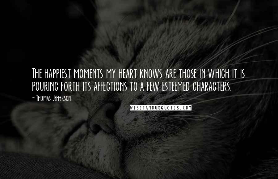 Thomas Jefferson Quotes: The happiest moments my heart knows are those in which it is pouring forth its affections to a few esteemed characters.