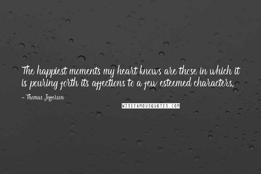 Thomas Jefferson Quotes: The happiest moments my heart knows are those in which it is pouring forth its affections to a few esteemed characters.