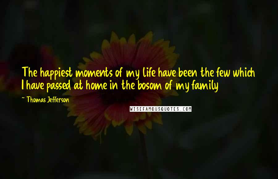 Thomas Jefferson Quotes: The happiest moments of my life have been the few which I have passed at home in the bosom of my family