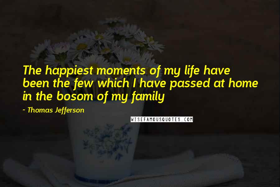 Thomas Jefferson Quotes: The happiest moments of my life have been the few which I have passed at home in the bosom of my family