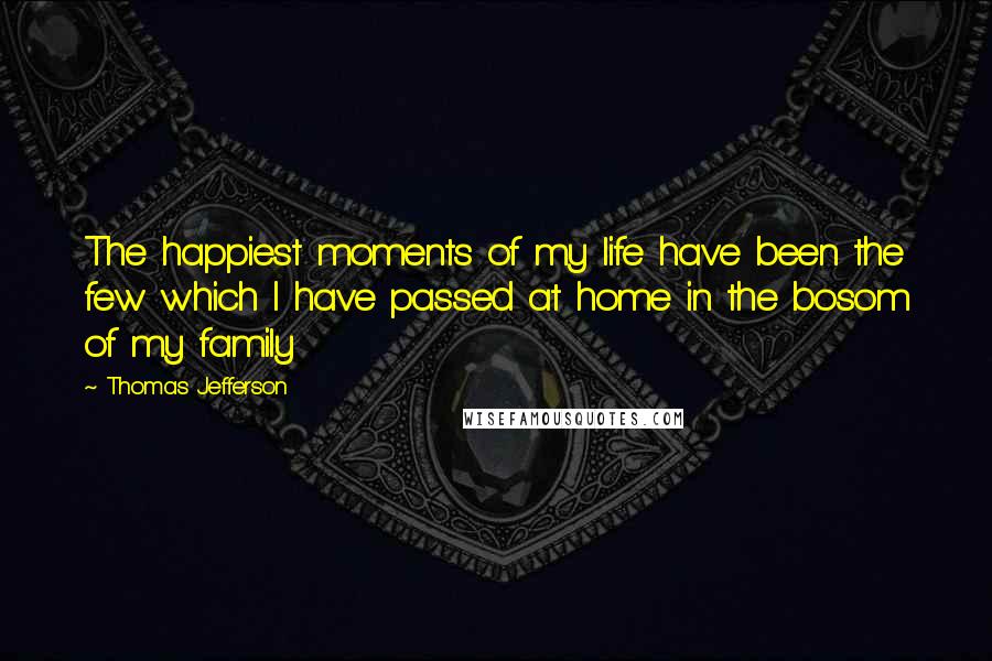 Thomas Jefferson Quotes: The happiest moments of my life have been the few which I have passed at home in the bosom of my family