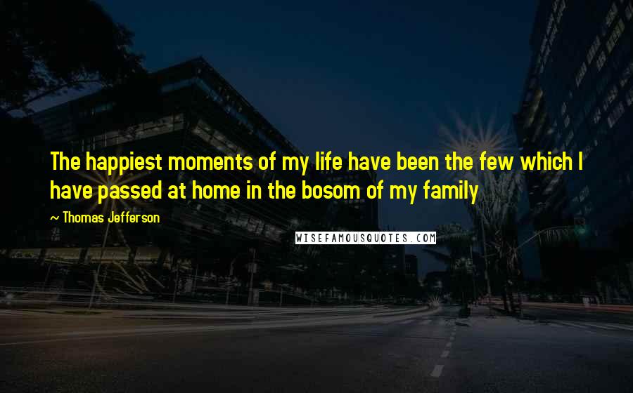 Thomas Jefferson Quotes: The happiest moments of my life have been the few which I have passed at home in the bosom of my family