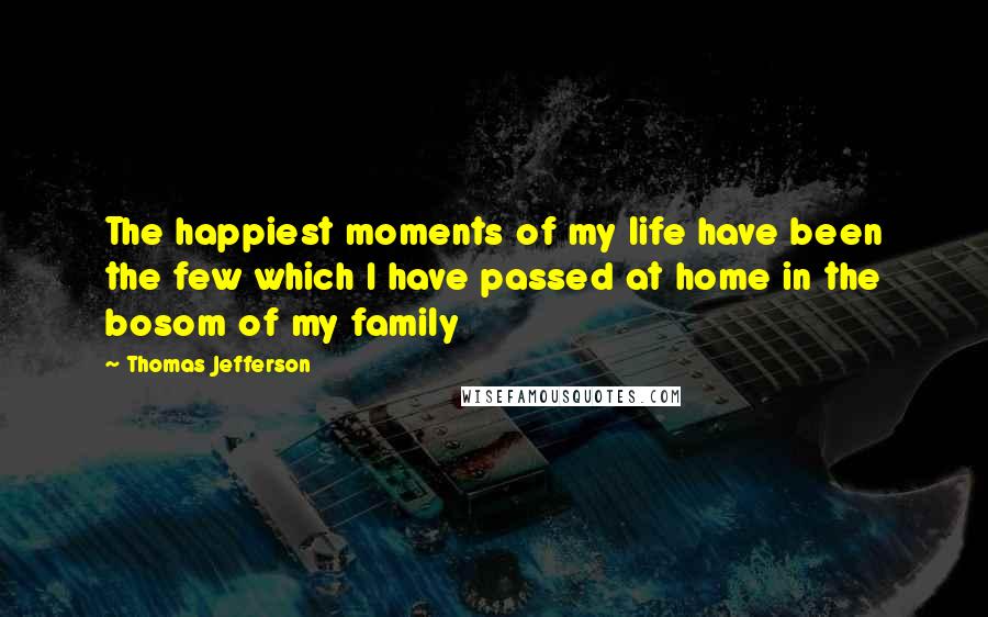 Thomas Jefferson Quotes: The happiest moments of my life have been the few which I have passed at home in the bosom of my family