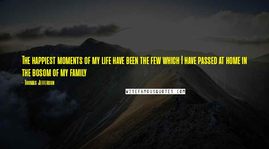 Thomas Jefferson Quotes: The happiest moments of my life have been the few which I have passed at home in the bosom of my family