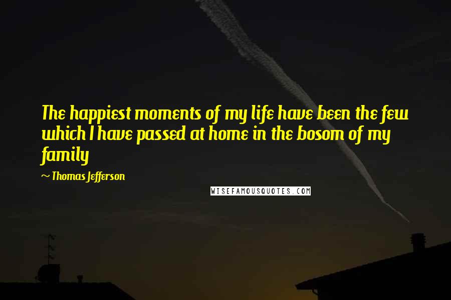 Thomas Jefferson Quotes: The happiest moments of my life have been the few which I have passed at home in the bosom of my family