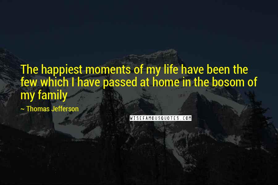 Thomas Jefferson Quotes: The happiest moments of my life have been the few which I have passed at home in the bosom of my family